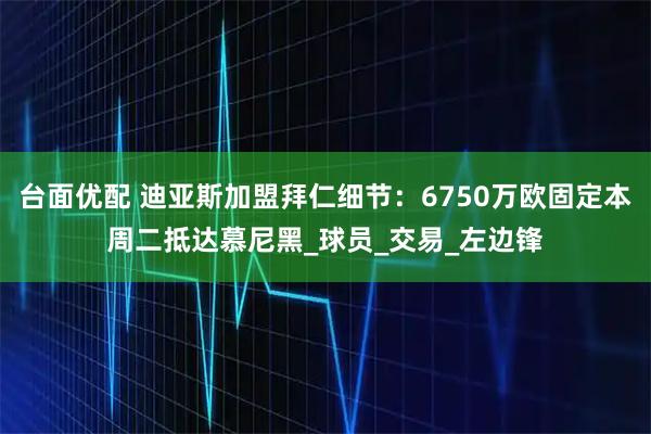台面优配 迪亚斯加盟拜仁细节：6750万欧固定本周二抵达慕尼黑_球员_交易_左边锋