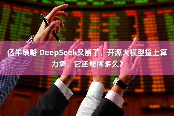 亿牛策略 DeepSeek又崩了,开源大模型撞上算力墙,它还能撑多久?