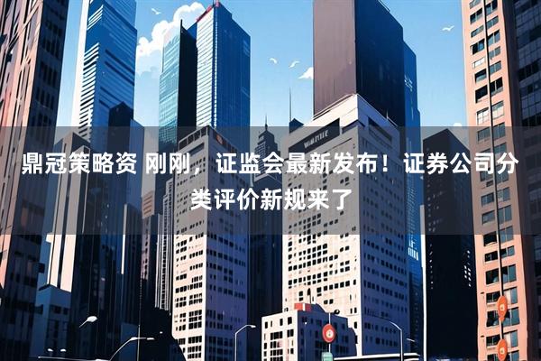 鼎冠策略资 刚刚，证监会最新发布！证券公司分类评价新规来了