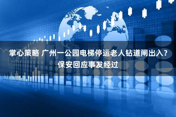 掌心策略 广州一公园电梯停运老人钻道闸出入？保安回应事发经过